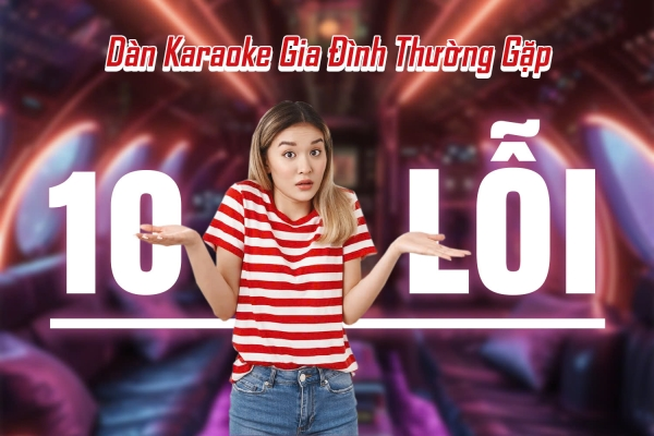 10 lỗi dàn karaoke gia đình thường gặp và cách khắc phục